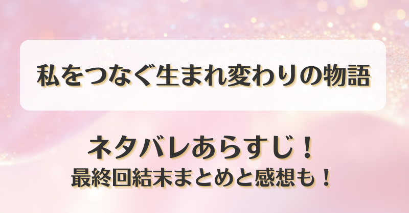 私をつなぐ生まれ変わりの物語 ネタバレあらすじ！最終回結末まとめと感想も！