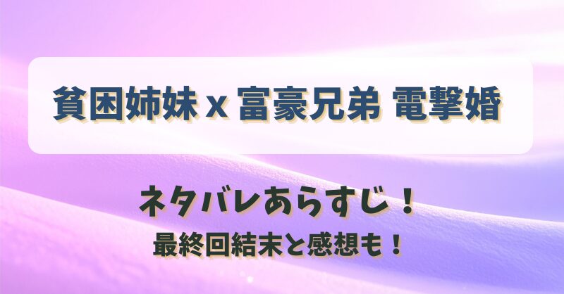 貧困姉妹ｘ富豪兄弟電撃婚 ネタバレあらすじ！最終回結末と感想も！