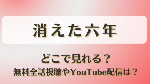 消えた六年 どこで見れる？無料全話視聴やYouTube配信は？
