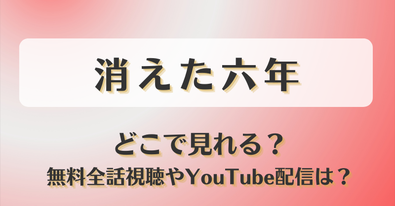 消えた六年 どこで見れる？無料全話視聴やYouTube配信は？