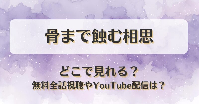 骨まで蝕む相思 どこで見れる？無料全話視聴やYouTube配信は？