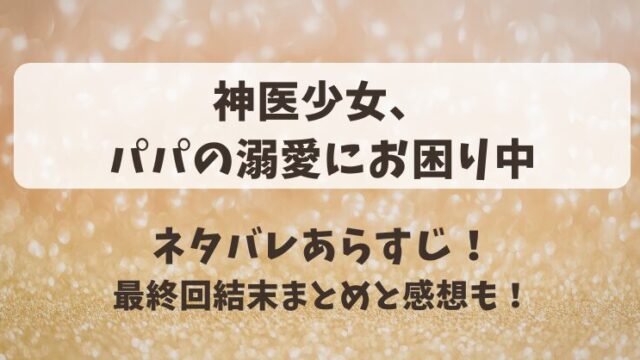 神医少女パパの溺愛にお困り中 ネタバレあらすじ！最終回結末まとめと感想も！