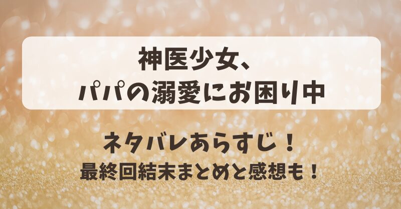 神医少女パパの溺愛にお困り中 ネタバレあらすじ！最終回結末まとめと感想も！