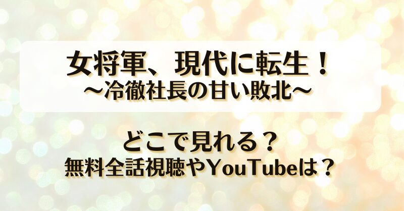 女将軍現代に転生 冷徹社長の甘い敗北 どこで見れる？無料全話視聴やYouTubeは？