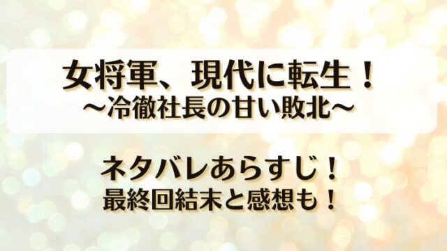 女将軍現代に転生 冷徹社長の甘い敗北 ネタバレあらすじ！最終回結末と感想も！