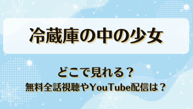 冷蔵庫の中の少女 どこで見れる？無料全話視聴やYouTube配信は？