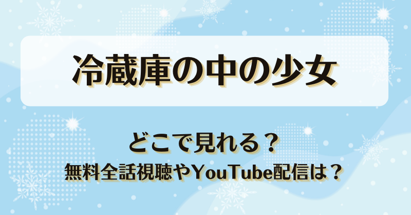 冷蔵庫の中の少女 どこで見れる？無料全話視聴やYouTube配信は？