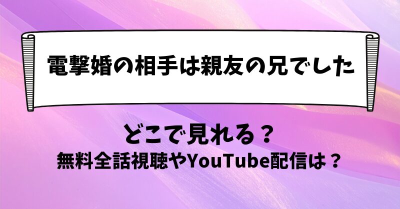 電撃婚の相手は親友の兄でした どこで見れる？無料全話視聴やYouTube配信は？