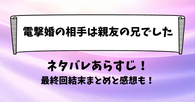 電撃婚の相手は親友の兄でした ネタバレあらすじ！最終回結末まとめと感想も！