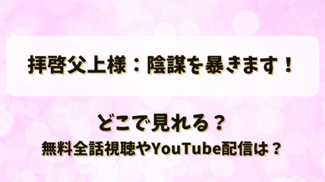 拝啓父上様陰謀を暴きます どこで見れる？無料全話視聴やYouTube配信は？