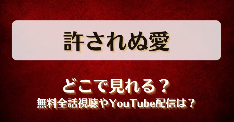 許されぬ愛 どこで見れる？無料全話視聴やYouTube配信は？