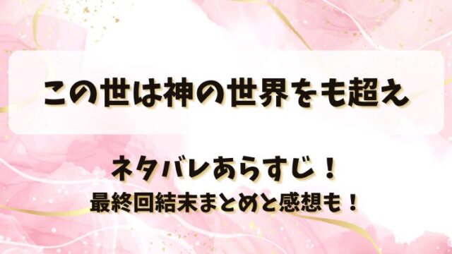 この世は神の世界をも超え ネタバレあらすじ！最終回結末まとめと感想も！