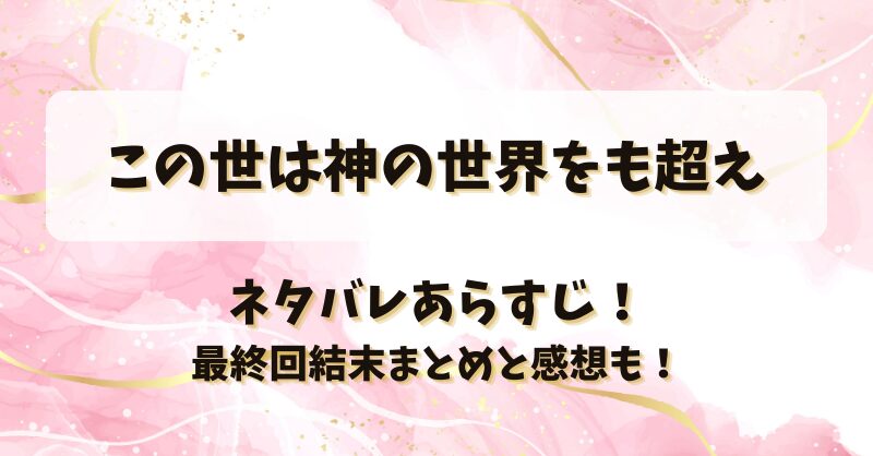 この世は神の世界をも超え ネタバレあらすじ！最終回結末まとめと感想も！