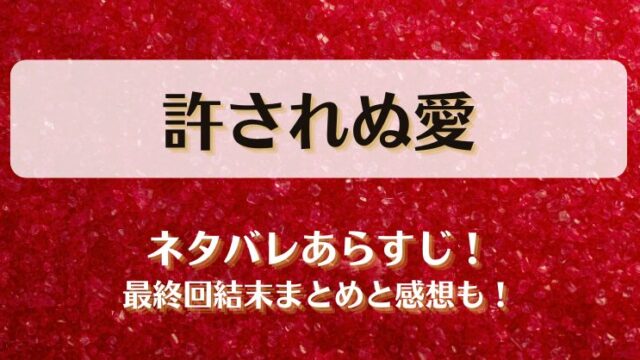 許されぬ愛 ネタバレあらすじ！最終回結末まとめと感想も！