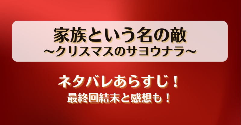 家族という名の敵クリスマスのサヨウナラ ネタバレあらすじ！最終回結末と感想も！