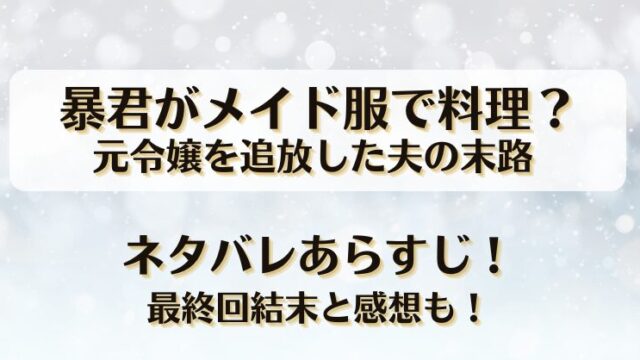 暴君がメイド服で料理 元令嬢を追放した夫の末路 ネタバレあらすじ！最終回結末と感想も！