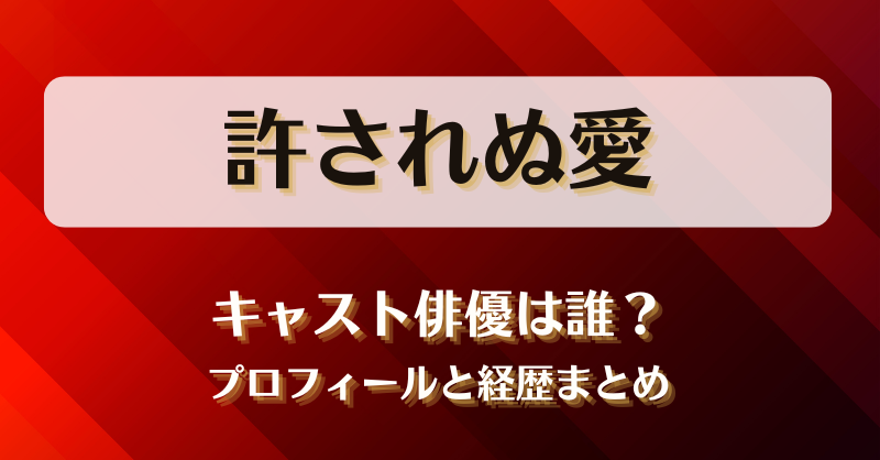 許されぬ愛 キャスト俳優は誰？プロフィールと経歴まとめ