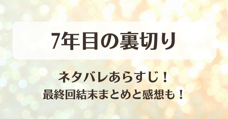 7年目の裏切り ネタバレあらすじ！最終回結末まとめと感想も！