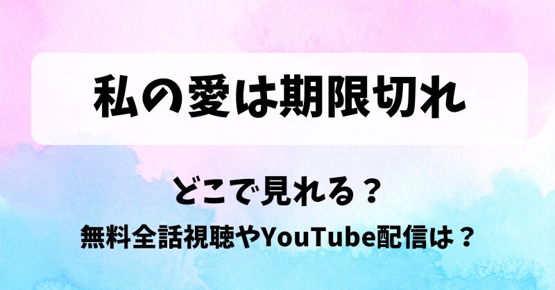 私の愛は期限切れ どこで見れる？無料全話視聴やYouTube配信は？