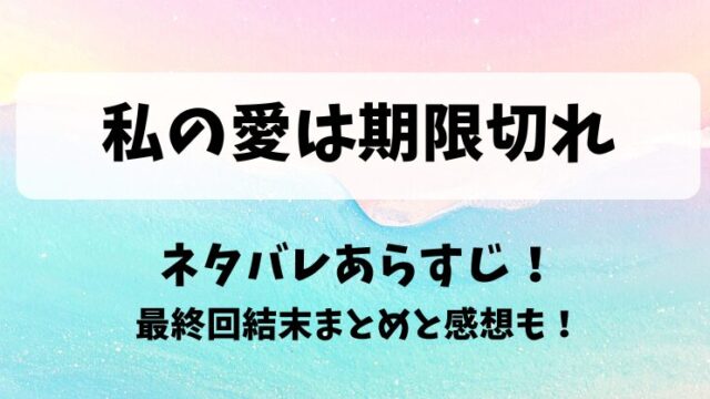 私の愛は期限切れ ネタバレあらすじ！最終回結末まとめと感想も！