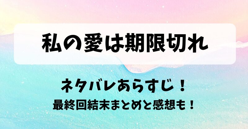 私の愛は期限切れ ネタバレあらすじ！最終回結末まとめと感想も！