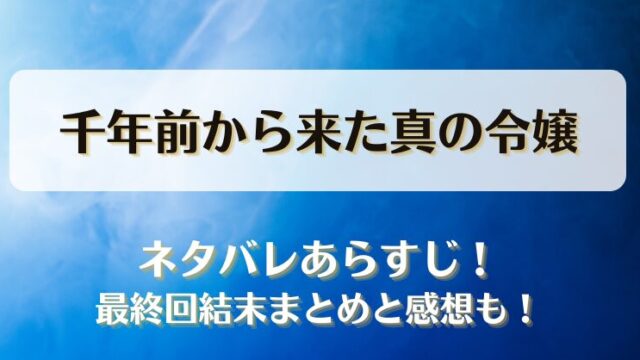 千年前から来た真の令嬢 ネタバレあらすじ！最終回結末まとめと感想も！