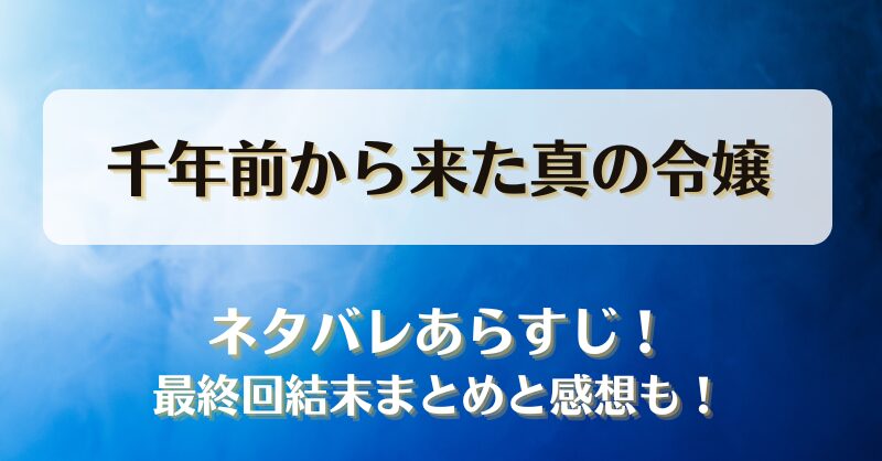 千年前から来た真の令嬢 ネタバレあらすじ！最終回結末まとめと感想も！