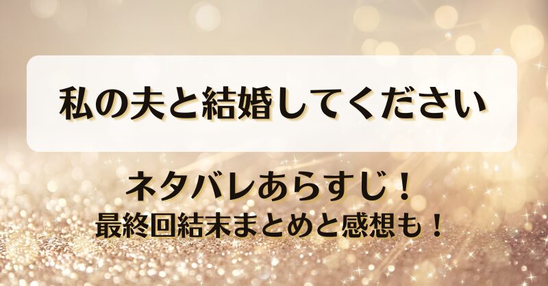 私の夫と結婚してください ネタバレあらすじ！最終回結末まとめと感想も！