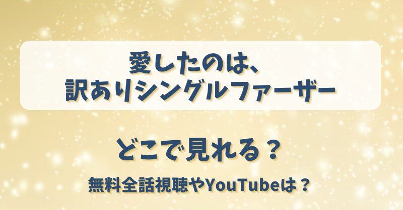 愛したのは訳ありシングルファーザー どこで見れる？無料全話視聴やYouTubeは？