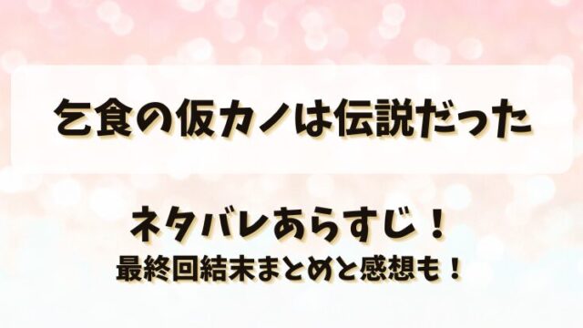 乞食の仮カノは伝説だった ネタバレあらすじ！最終回結末まとめと感想も！