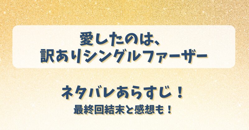 愛したのは訳ありシングルファーザー ネタバレあらすじ！最終回結末と感想も！