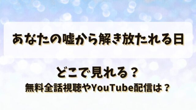 あなたの嘘から解き放たれる日 どこで見れる？無料全話視聴やYouTube配信は？
