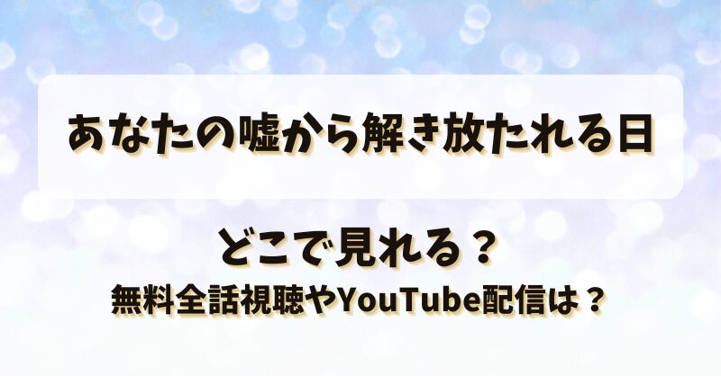 あなたの嘘から解き放たれる日 どこで見れる？無料全話視聴やYouTube配信は？