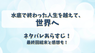 水底で終わった人生を越えて世界へ ネタバレあらすじ！最終回結末と感想も！
