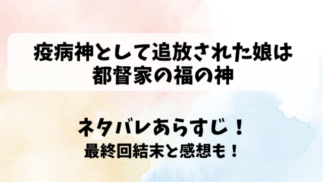 疫病神として追放された娘は都督家の福の神 ネタバレあらすじ！最終回結末と感想も！