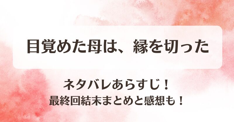 目覚めた母は縁を切った ネタバレあらすじ！最終回結末まとめと感想も！