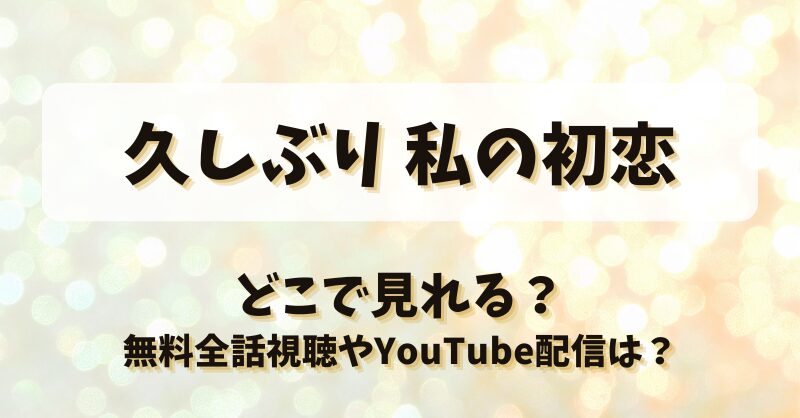 久しぶり私の初恋 どこで見れる？無料全話視聴やYouTube配信は？