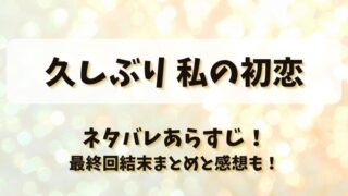 久しぶり私の初恋 ネタバレあらすじ！最終回結末まとめと感想も！