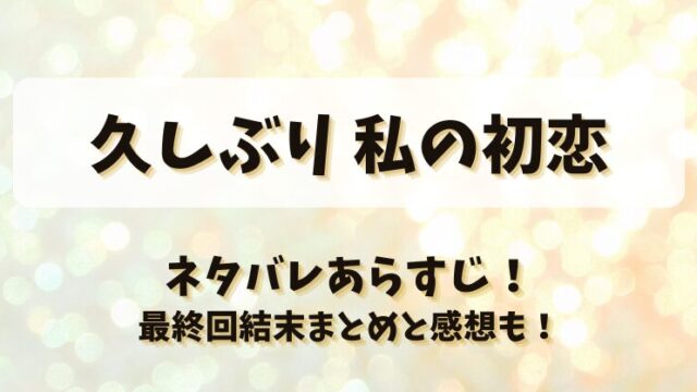 久しぶり私の初恋 ネタバレあらすじ！最終回結末まとめと感想も！