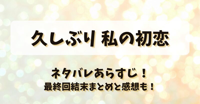 久しぶり私の初恋 ネタバレあらすじ！最終回結末まとめと感想も！