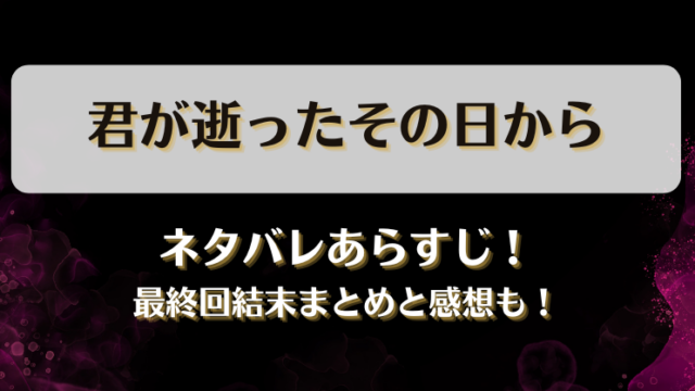 君が逝ったその日から ネタバレあらすじ！最終回結末まとめと感想も！