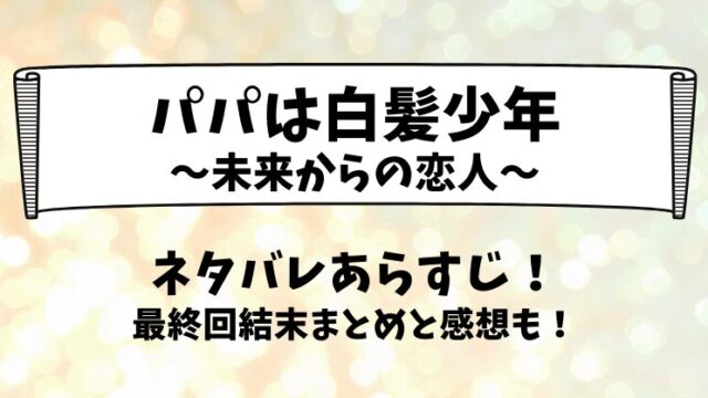 パパは白髪少年未来からの恋人 ネタバレあらすじ！最終回結末まとめと感想も！