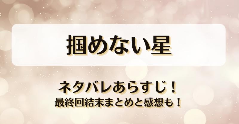 掴めない星 ネタバレあらすじ！最終回結末まとめと感想も！