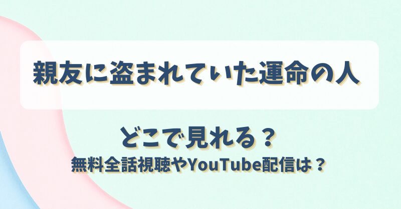 親友に盗まれていた運命の人 どこで見れる？無料全話視聴やYouTube配信は？