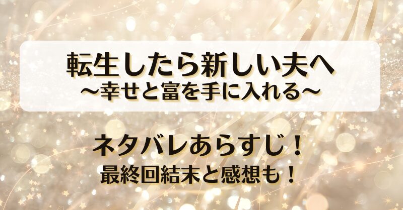 転生したら新しい夫へ幸せと富を手に入れる ネタバレあらすじ！最終回結末と感想も！