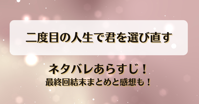二度目の人生で君を選び直す ネタバレあらすじ！最終回結末まとめと感想も！