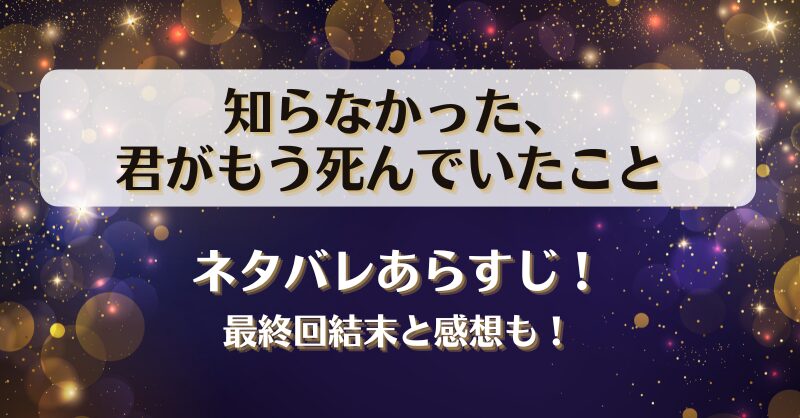 知らなかった君がもう死んでいたこと ネタバレあらすじ！最終回結末と感想も！