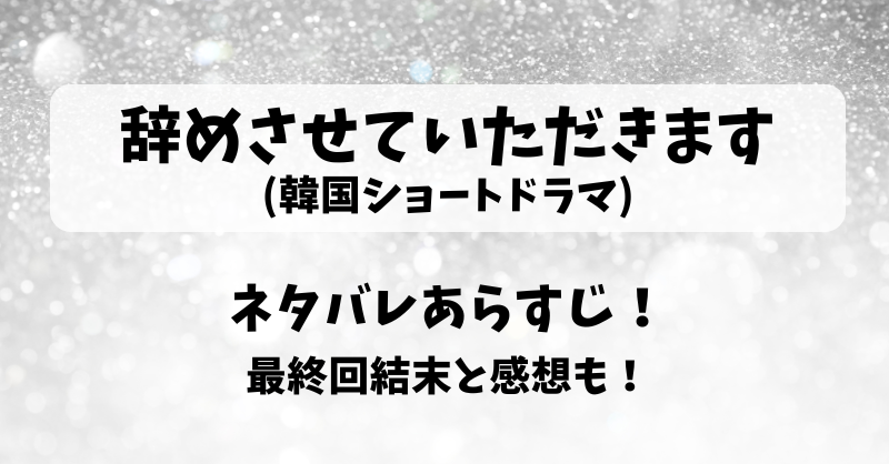 辞めさせていただきます(韓国ショートドラマ)ネタバレあらすじ！最終回結末と感想も！
