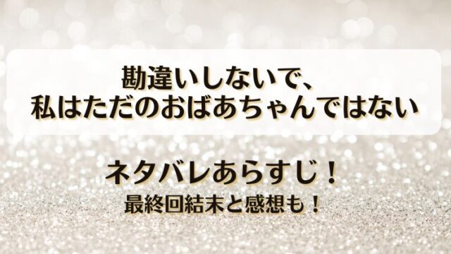 勘違いしないで私はただのおばあちゃんではない ネタバレあらすじ！最終回結末と感想も！