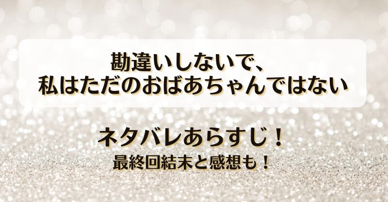 勘違いしないで私はただのおばあちゃんではない ネタバレあらすじ！最終回結末と感想も！